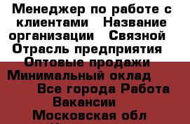 Менеджер по работе с клиентами › Название организации ­ Связной › Отрасль предприятия ­ Оптовые продажи › Минимальный оклад ­ 28 000 - Все города Работа » Вакансии   . Московская обл.,Климовск г.